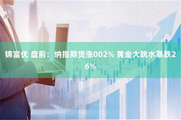 锦富优 盘前：纳指期货涨002% 黄金大跳水暴跌26%